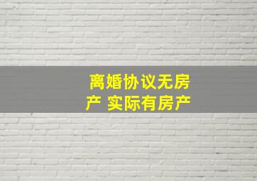 离婚协议无房产 实际有房产